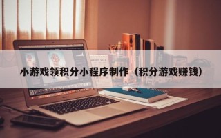 淇县小游戏领积分小程序制作（积分游戏赚钱）