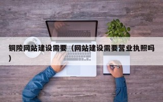 淇县铜陵网站建设需要（网站建设需要营业执照吗）