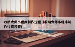 淇县收纳大师小程序制作过程（收纳大师小程序制作过程视频）