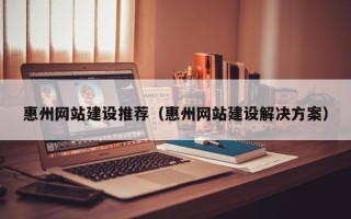 淇县惠州网站建设推荐（惠州网站建设解决方案）