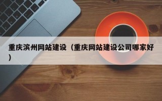 淇县重庆滨州网站建设（重庆网站建设公司哪家好）