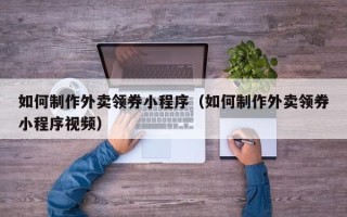 淇县如何制作外卖领券小程序（如何制作外卖领券小程序视频）