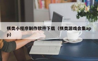 淇县棋类小程序制作软件下载（棋类游戏合集app）