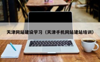 淇县天津网站建设学习（天津手机网站建站培训）