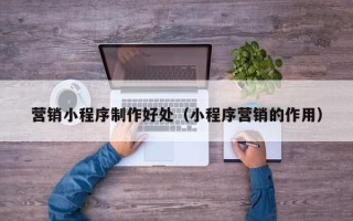 淇县营销小程序制作好处（小程序营销的作用）