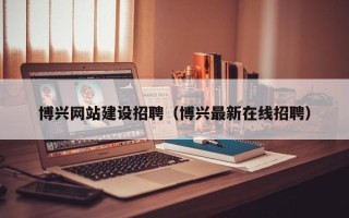 淇县博兴网站建设招聘（博兴最新在线招聘）