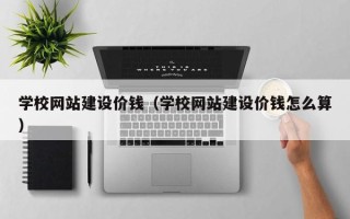 淇县学校网站建设价钱（学校网站建设价钱怎么算）