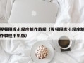 淇县视频图库小程序制作教程（视频图库小程序制作教程手机版）