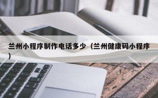 淇县兰州小程序制作电话多少（兰州健康码小程序）