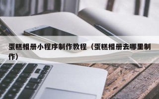 淇县蛋糕相册小程序制作教程（蛋糕相册去哪里制作）